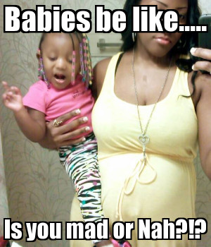 Babies be like..... Is you mad or Nah?!?