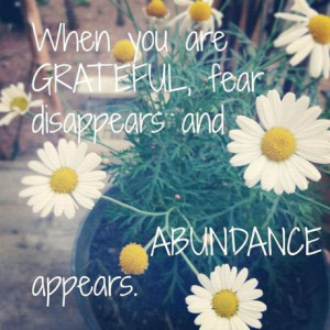 ... You are GRATEFUL, fear disappears and ABUNDANCE appears ~ Tony Robbins