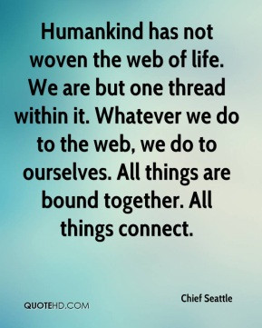 Humankind has not woven the web of life. We are but one thread within ...