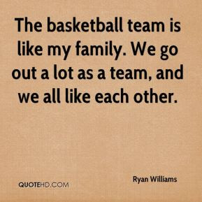 The basketball team is like my family. We go out a lot as a team, and ...