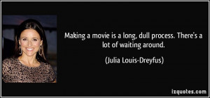 ... dull process. There's a lot of waiting around. - Julia Louis-Dreyfus