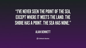 ve never seen the point of the sea, except where it meets the land ...