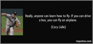 ... to fly. If you can drive a bus, you can fly an airplane. - Cory Lidle