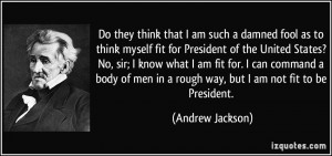 that I am such a damned fool as to think myself fit for President ...