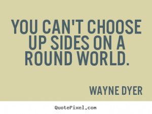 Wayne Dyer poster quotes - You can't choose up sides on a round world ...