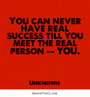 You can never have real success till you meet the real person -- YOU ...