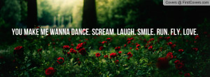 you make me wanna dance. scream. laugh. smile. run. fly. love ...