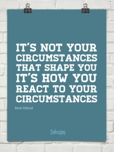 ... circumstances that shape you it's how you react to your circumstances
