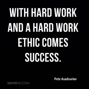 With hard work and a hard work ethic comes success. - Pete Asadourian