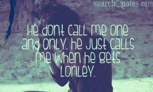 He dont call me one and only, he just calls me when he gets lonley.