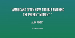 quote-Alan-Dundes-americans-often-have-trouble-enjoying-the-present ...