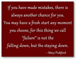 If you have made mistakes there is always another chance for you ...