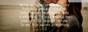 Being with you or being away from you, you still make me smile. To you ...