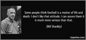 Some people think football is a matter of life and death. I assure you ...