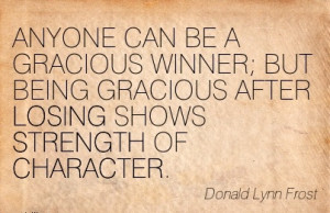 ANYONE CAN BE A GRACIOUS WINNER BUT BEING GRACIOUS AFTER LOSING SHOWS ...