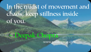 ... of movement and chaos, keep stillness inside of you. ~ Deepak Chopra