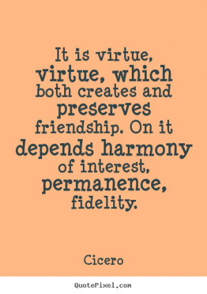 Cicero Quotes - It is virtue, virtue, which both creates and preserves ...