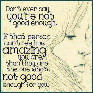 ... amazing you are then they are the one who s not good enough for you