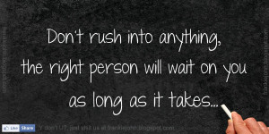Don't rush into anything, the right person will wait on you as long as ...
