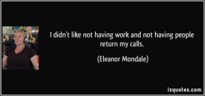 ... having work and not having people return my calls. - Eleanor Mondale