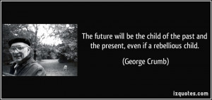 ... the past and the present, even if a rebellious child. - George Crumb