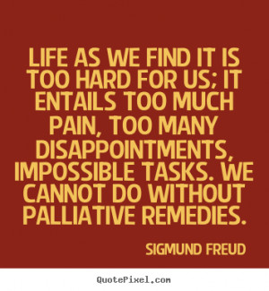 ... it is too hard for us; it entails.. Sigmund Freud great life quotes