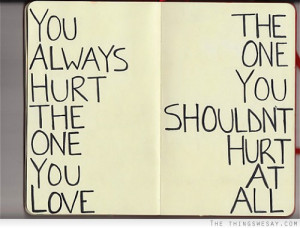 You always hurt the one you love the one you shouldn't hurt at all