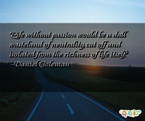 Life without passion would be a dull wasteland of neutrality , cut off ...