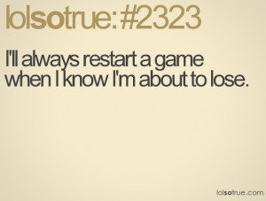 ll always restart a game when I know I'm about to lose.