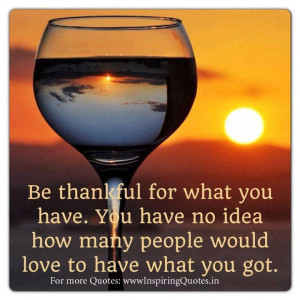 Be Thankful for what you have. You have no idea how many people would ...
