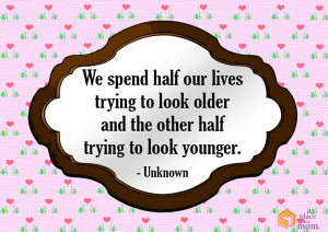 We spend half our lives trying to look older and the other half trying ...