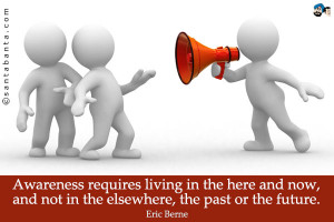 Awareness requires living in the here and now, and not in the ...