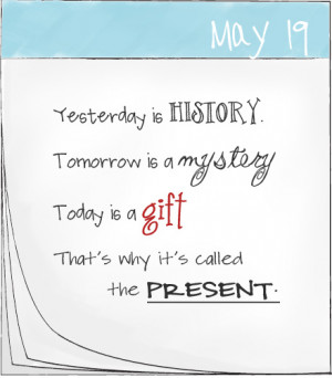 Yesterday is history, tomorrow is a mystery, Today is a gift...That's ...