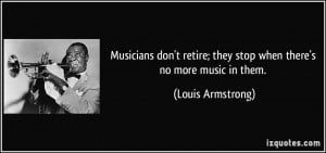 Musicians don't retire; they stop when there's no more music in them ...