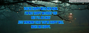 you re happy with her now i m not happy without you but i ll be okay ...