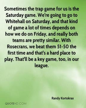 Randy Kortokrax - Sometimes the trap game for us is the Saturday game ...