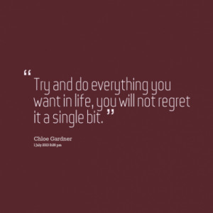 ... do everything you want in life, you will not regret it a single bit