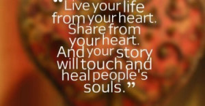 Live your life from your heart. Share from your heart. And your story ...