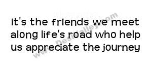 It's the friends we meet along life's road who help us appreciate the ...