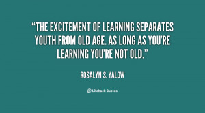 The excitement of learning separates youth from old age. As long as ...