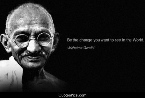 Be the change you want to see in the world Gandhi