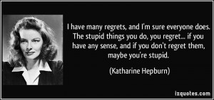 ... and if you don't regret them, maybe you're stupid. - Katharine Hepburn