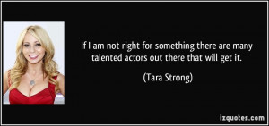 ... are many talented actors out there that will get it. - Tara Strong