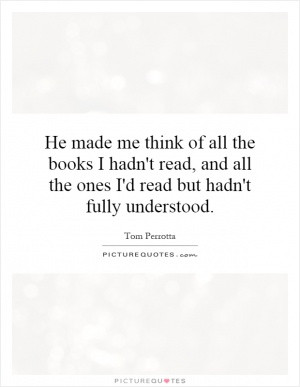 He made me think of all the books I hadn't read, and all the ones I'd ...