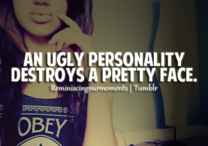 An ugly personality destroys a Pretty face.