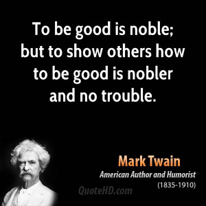To be good is noble; but to show others how to be good is nobler and ...