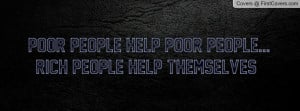 poor people help poor people...rich people help themselves ...