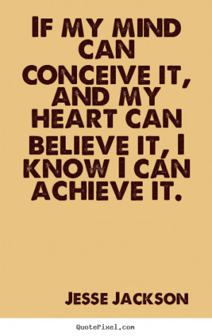 If my mind can conceive it, and my heart can believe it, I know I can ...