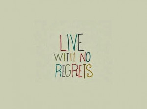 Live With No Regrets Live with no regrets.