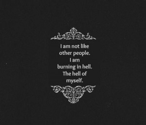 am not like other people. I am burning in hell. The hell of myself.
